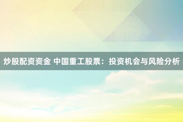 炒股配资资金 中国重工股票：投资机会与风险分析