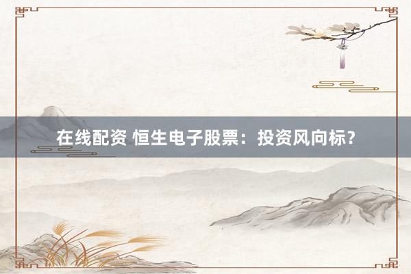 在线配资 恒生电子股票：投资风向标？
