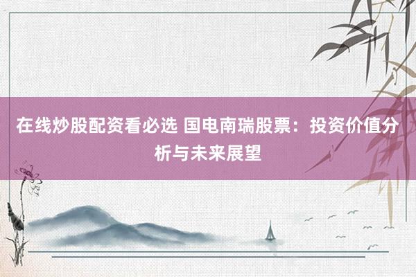 在线炒股配资看必选 国电南瑞股票：投资价值分析与未来展望