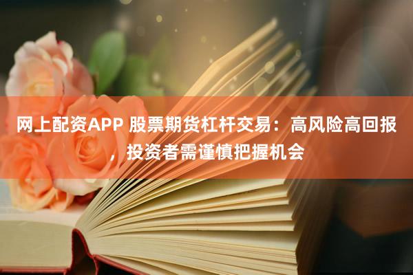 网上配资APP 股票期货杠杆交易：高风险高回报，投资者需谨慎把握机会