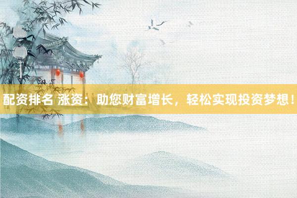 配资排名 涨资：助您财富增长，轻松实现投资梦想！