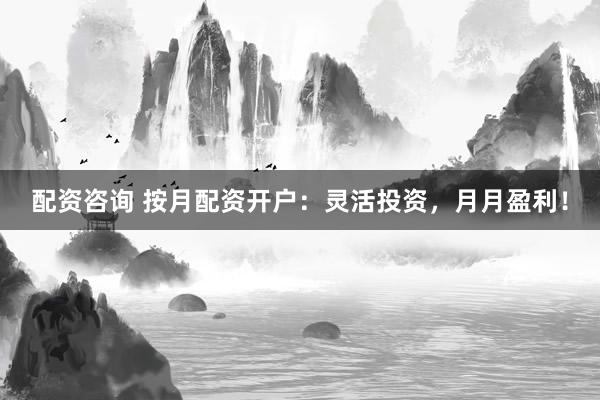 配资咨询 按月配资开户：灵活投资，月月盈利！