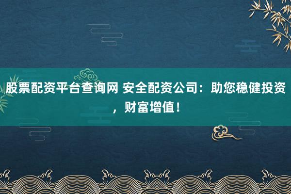股票配资平台查询网 安全配资公司：助您稳健投资，财富增值！