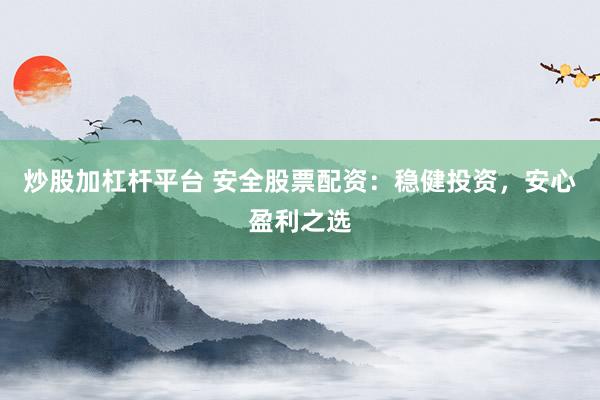 炒股加杠杆平台 安全股票配资：稳健投资，安心盈利之选