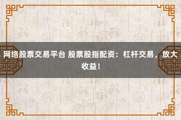 网络股票交易平台 股票股指配资：杠杆交易，放大收益！
