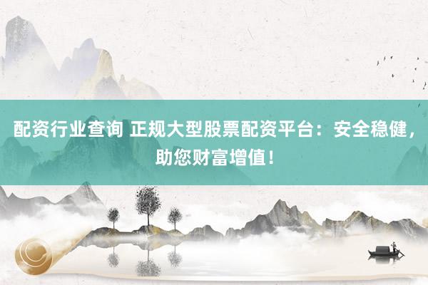 配资行业查询 正规大型股票配资平台：安全稳健，助您财富增值！