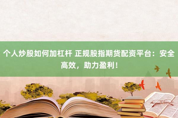 个人炒股如何加杠杆 正规股指期货配资平台：安全高效，助力盈利！