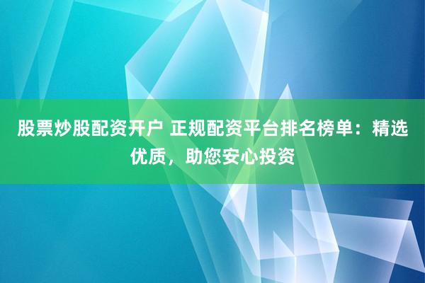 股票炒股配资开户 正规配资平台排名榜单：精选优质，助您安心投资