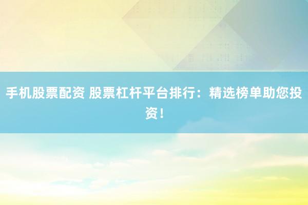 手机股票配资 股票杠杆平台排行：精选榜单助您投资！