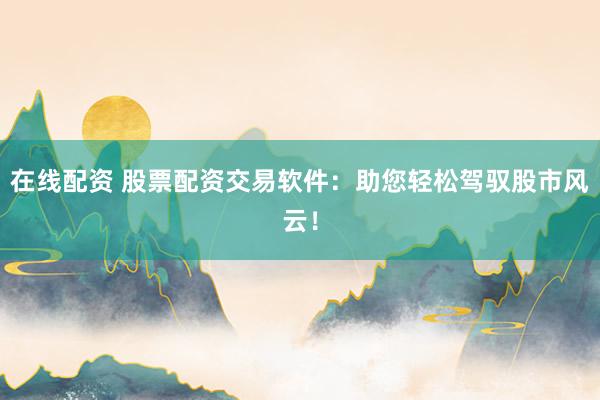 在线配资 股票配资交易软件：助您轻松驾驭股市风云！