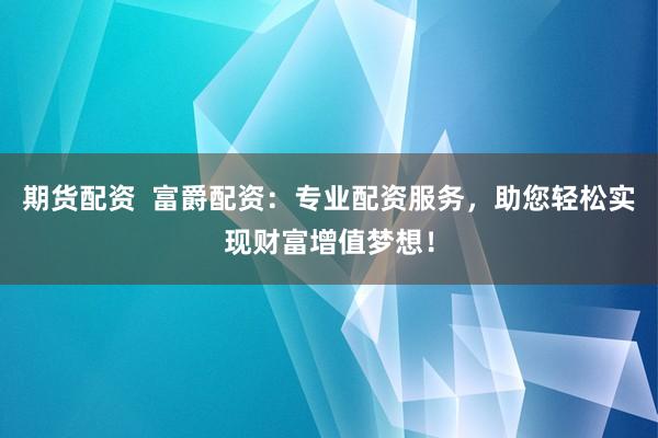 期货配资  富爵配资：专业配资服务，助您轻松实现财富增值梦想！