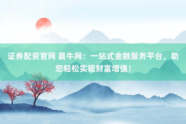 证券配资官网 赢牛网：一站式金融服务平台，助您轻松实现财富增值！