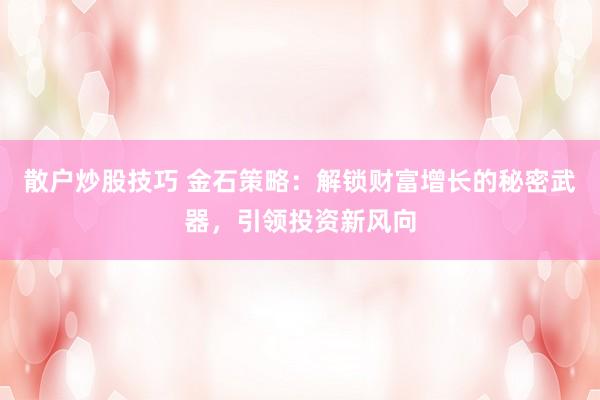 散户炒股技巧 金石策略：解锁财富增长的秘密武器，引领投资新风向