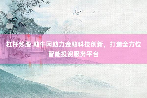 杠杆炒股 融牛网助力金融科技创新，打造全方位智能投资服务平台