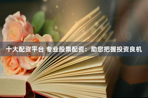 十大配资平台 专业股票配资：助您把握投资良机
