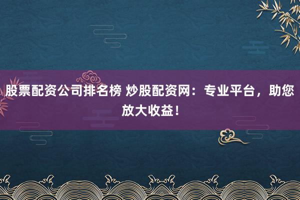 股票配资公司排名榜 炒股配资网：专业平台，助您放大收益！