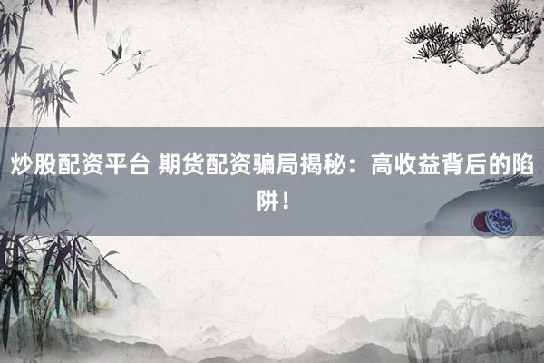 炒股配资平台 期货配资骗局揭秘：高收益背后的陷阱！