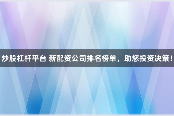 炒股杠杆平台 新配资公司排名榜单，助您投资决策！