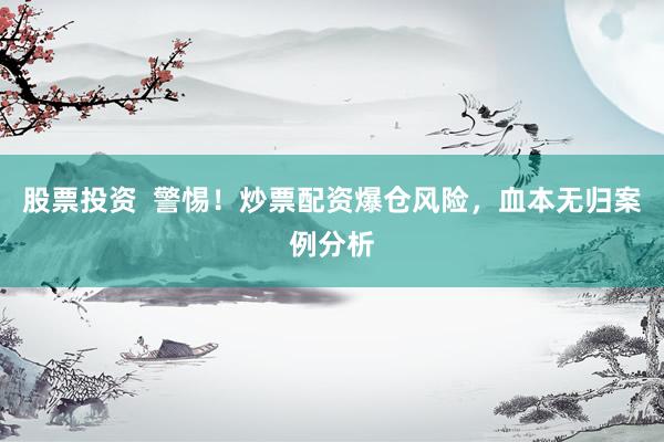 股票投资  警惕！炒票配资爆仓风险，血本无归案例分析