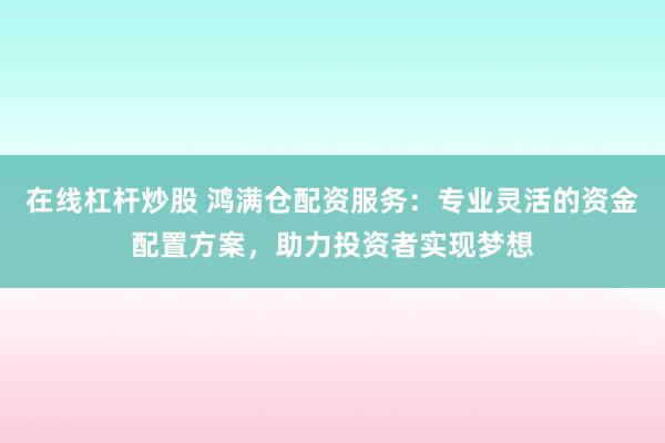 在线杠杆炒股 鸿满仓配资服务：专业灵活的资金配置方案，助力投资者实现梦想