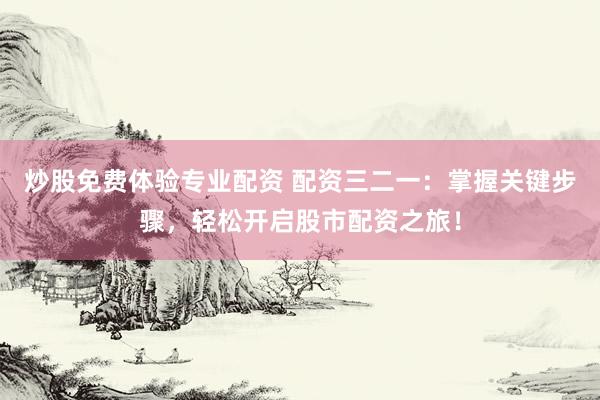 炒股免费体验专业配资 配资三二一：掌握关键步骤，轻松开启股市配资之旅！