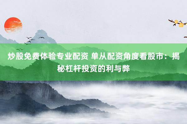 炒股免费体验专业配资 单从配资角度看股市：揭秘杠杆投资的利与弊