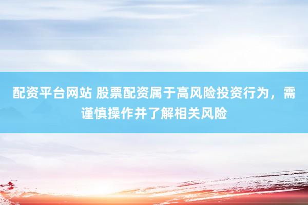配资平台网站 股票配资属于高风险投资行为，需谨慎操作并了解相关风险
