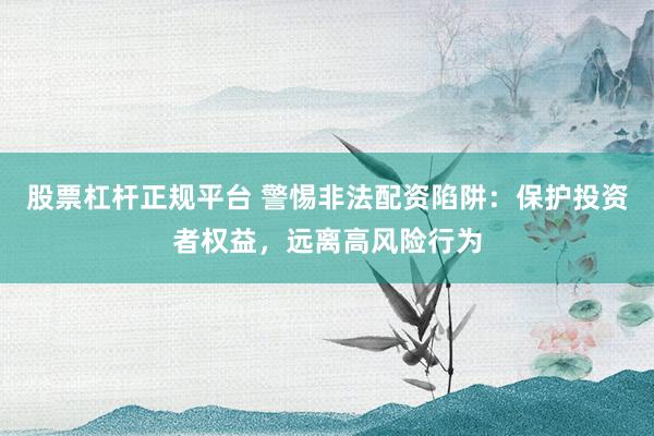 股票杠杆正规平台 警惕非法配资陷阱：保护投资者权益，远离高风险行为
