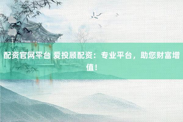 配资官网平台 爱投顾配资：专业平台，助您财富增值！
