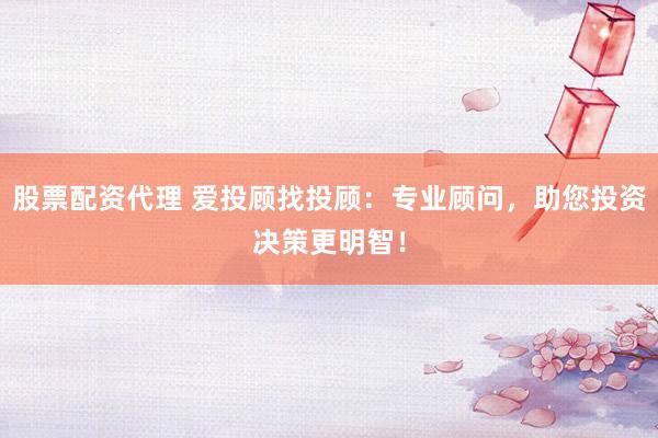 股票配资代理 爱投顾找投顾：专业顾问，助您投资决策更明智！