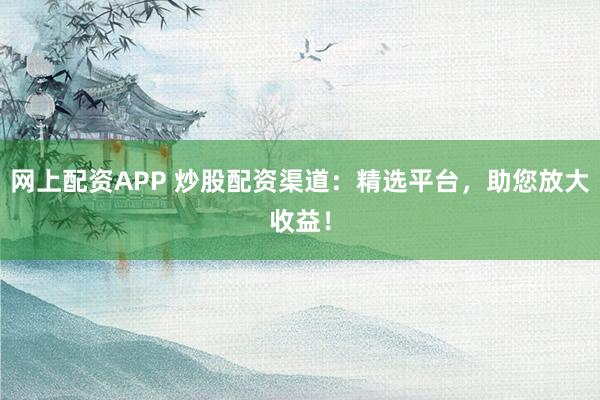 网上配资APP 炒股配资渠道：精选平台，助您放大收益！