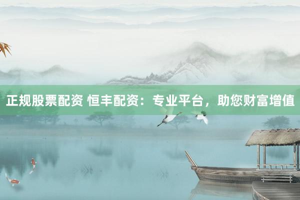 正规股票配资 恒丰配资：专业平台，助您财富增值