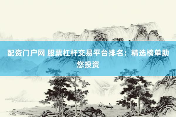 配资门户网 股票杠杆交易平台排名：精选榜单助您投资