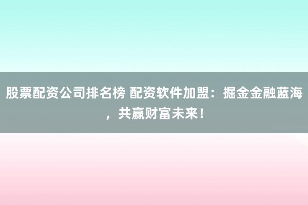 股票配资公司排名榜 配资软件加盟：掘金金融蓝海，共赢财富未来！