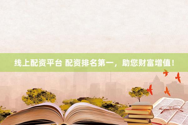 线上配资平台 配资排名第一，助您财富增值！