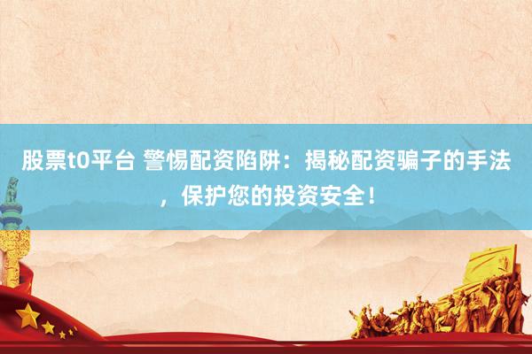 股票t0平台 警惕配资陷阱：揭秘配资骗子的手法，保护您的投资安全！