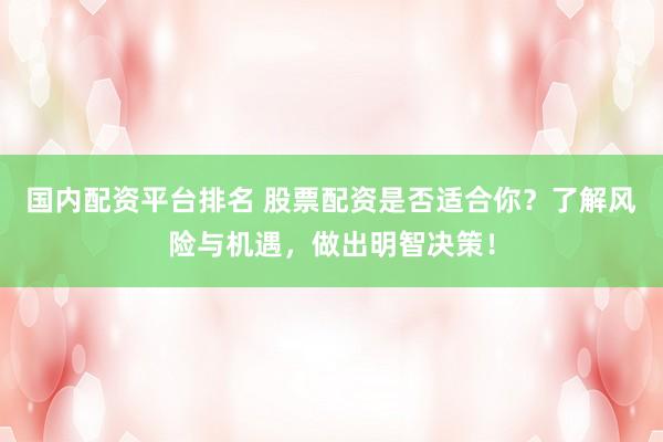 国内配资平台排名 股票配资是否适合你？了解风险与机遇，做出明智决策！