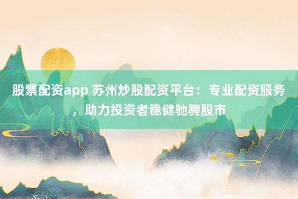 股票配资app 苏州炒股配资平台：专业配资服务，助力投资者稳健驰骋股市