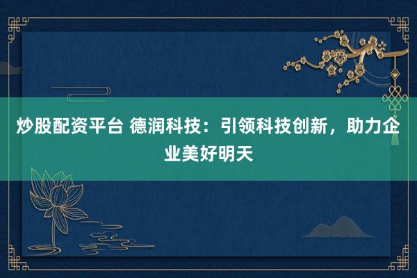 炒股配资平台 德润科技：引领科技创新，助力企业美好明天