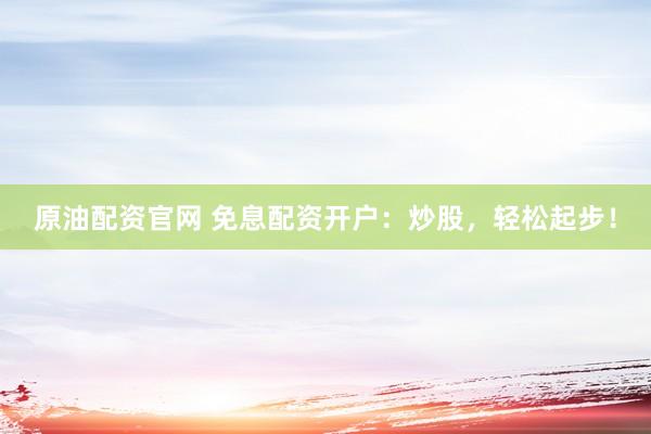 原油配资官网 免息配资开户：炒股，轻松起步！