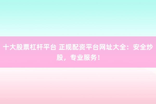 十大股票杠杆平台 正规配资平台网址大全：安全炒股，专业服务！