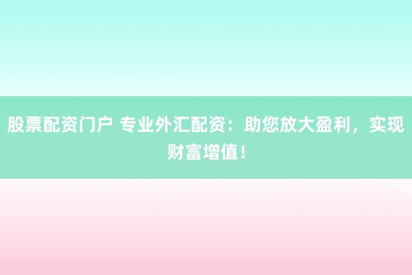 股票配资门户 专业外汇配资：助您放大盈利，实现财富增值！