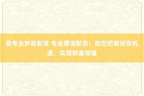最专业炒股配资 专业原油配资：助您把握投资机遇，实现财富增值