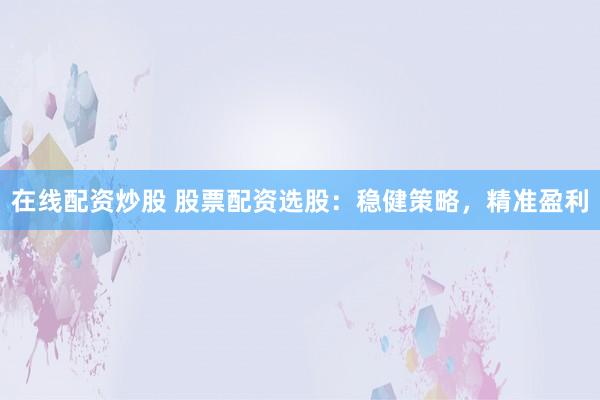 在线配资炒股 股票配资选股：稳健策略，精准盈利