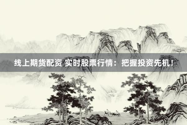 线上期货配资 实时股票行情：把握投资先机！