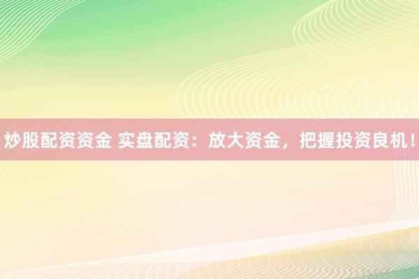 炒股配资资金 实盘配资：放大资金，把握投资良机！