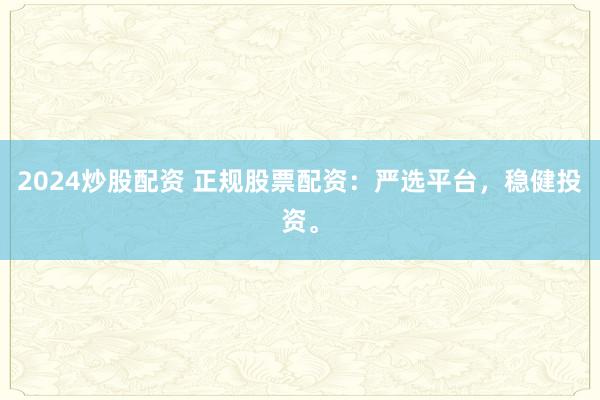 2024炒股配资 正规股票配资：严选平台，稳健投资。