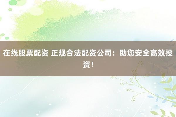 在线股票配资 正规合法配资公司：助您安全高效投资！