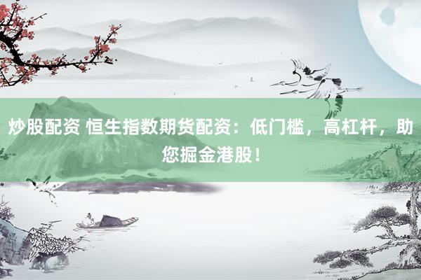 炒股配资 恒生指数期货配资：低门槛，高杠杆，助您掘金港股！