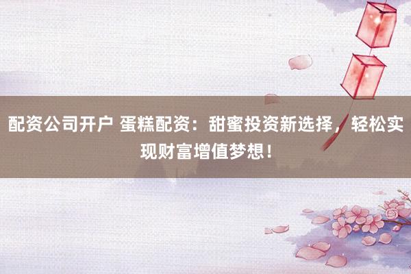 配资公司开户 蛋糕配资：甜蜜投资新选择，轻松实现财富增值梦想！